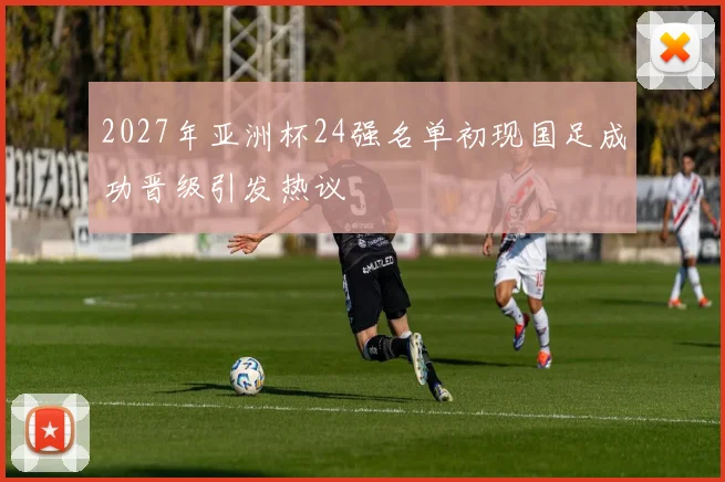 2027年亚洲杯24强名单初现国足成功晋级引发热议