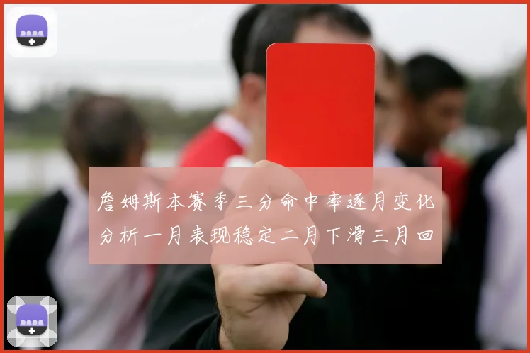 詹姆斯本赛季三分命中率逐月变化分析一月表现稳定二月下滑三月回暖