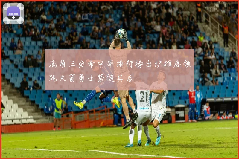 底角三分命中率排行榜出炉雄鹿领跑火箭勇士紧随其后