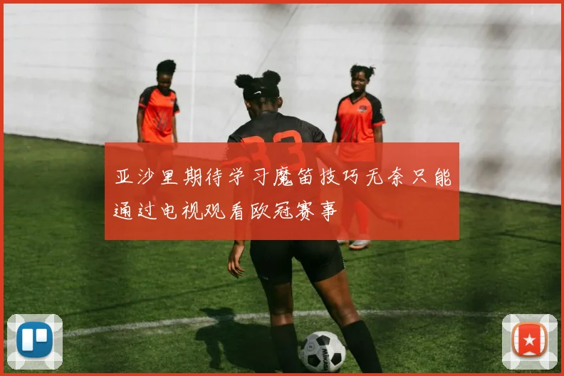 亚沙里期待学习魔笛技巧无奈只能通过电视观看欧冠赛事