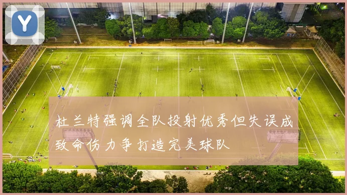 杜兰特强调全队投射优秀但失误成致命伤力争打造完美球队