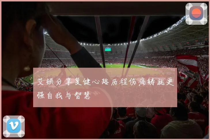 艾顿分享复健心路历程伤痛铸就更强自我与智慧