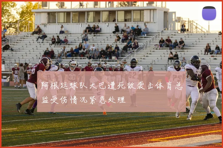 阿根廷球队大巴遭死敌袭击体育总监受伤情况紧急处理