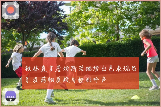 铁林直言詹姆斯若继续出色表现恐引发药物质疑与检测呼声