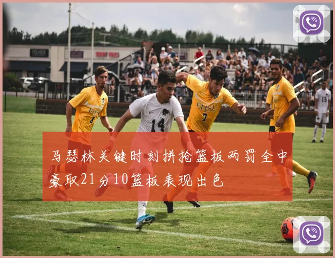 马瑟林关键时刻拼抢篮板两罚全中豪取21分10篮板表现出色