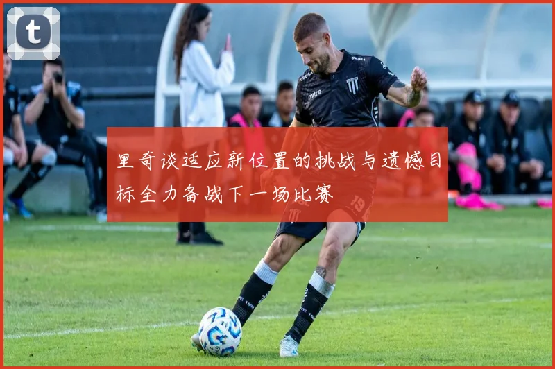 里奇谈适应新位置的挑战与遗憾目标全力备战下一场比赛