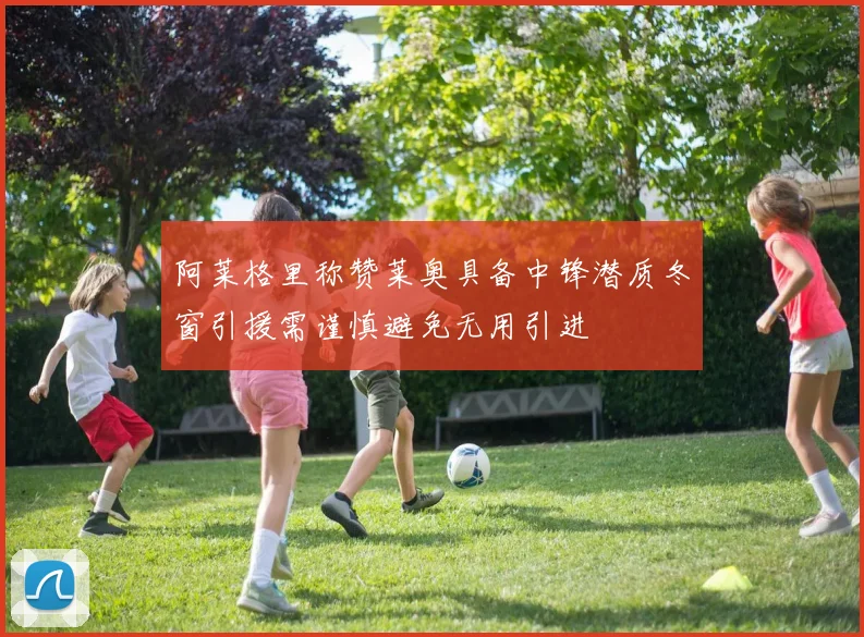 阿莱格里称赞莱奥具备中锋潜质冬窗引援需谨慎避免无用引进