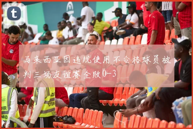 马来西亚因违规使用不合格球员被判三场友谊赛全败0-3
