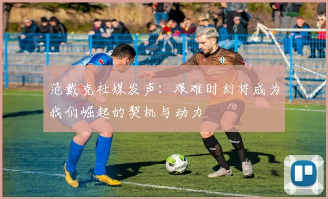 范戴克社媒发声：艰难时刻将成为我们崛起的契机与动力