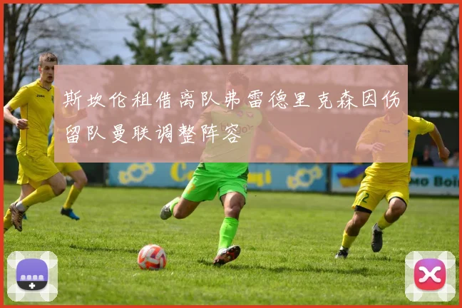 斯坎伦租借离队弗雷德里克森因伤留队曼联调整阵容