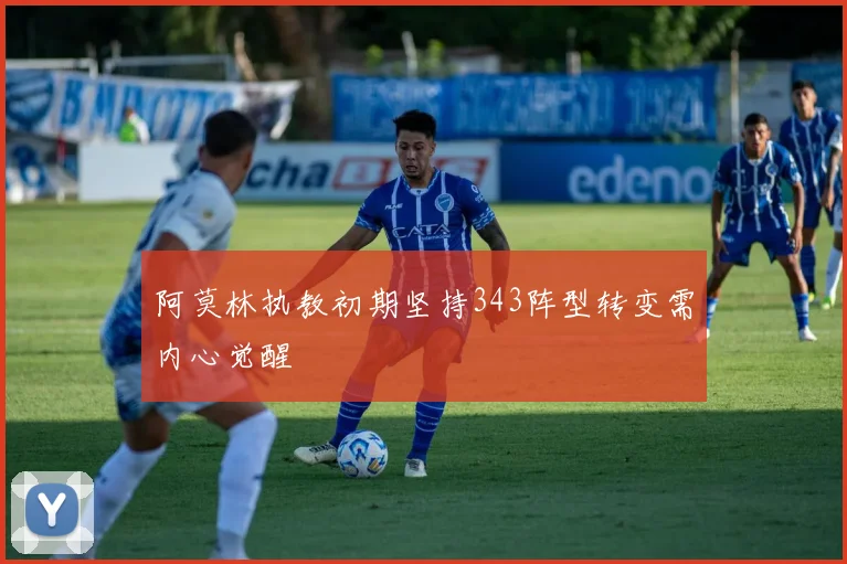 阿莫林执教初期坚持343阵型转变需内心觉醒