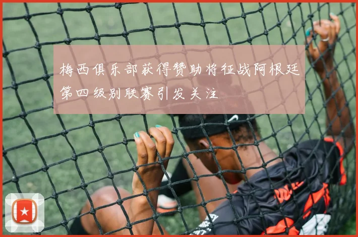 梅西俱乐部获得赞助将征战阿根廷第四级别联赛引发关注