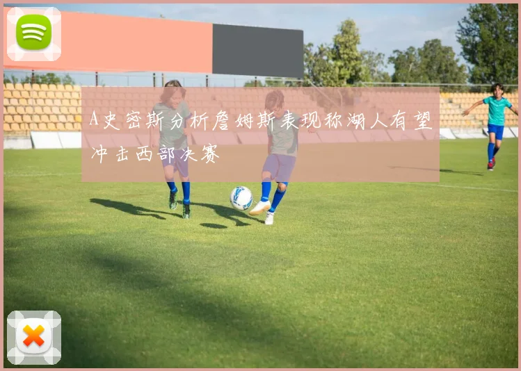 A史密斯分析詹姆斯表现称湖人有望冲击西部决赛