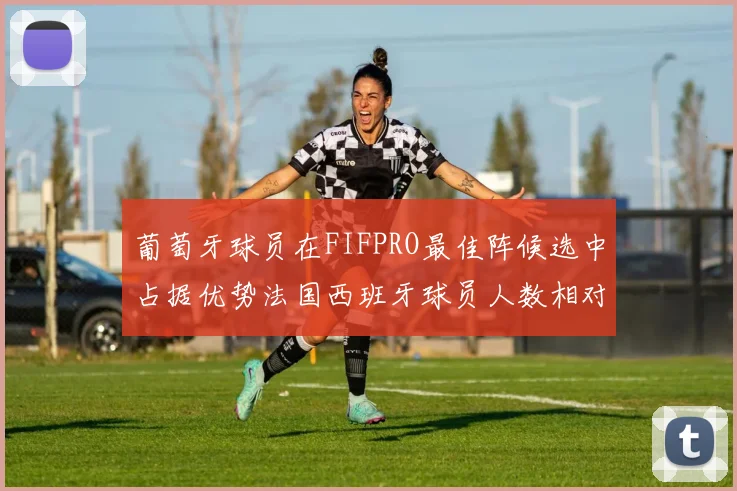 葡萄牙球员在FIFPRO最佳阵候选中占据优势法国西班牙球员人数相对较少