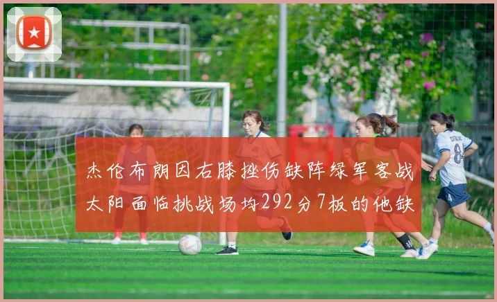 杰伦布朗因右膝挫伤缺阵绿军客战太阳面临挑战场均292分7板的他缺席影响大