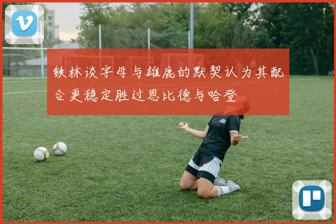 铁林谈字母与雄鹿的默契认为其配合更稳定胜过恩比德与哈登