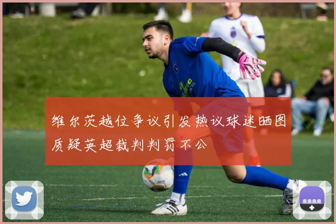 维尔茨越位争议引发热议球迷晒图质疑英超裁判判罚不公