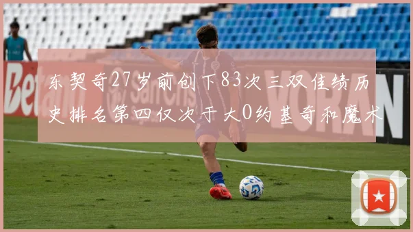 东契奇27岁前创下83次三双佳绩历史排名第四仅次于大O约基奇和魔术师