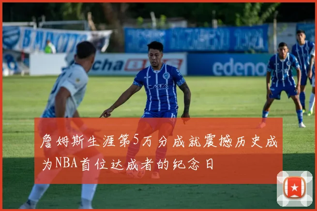 詹姆斯生涯第5万分成就震撼历史成为NBA首位达成者的纪念日
