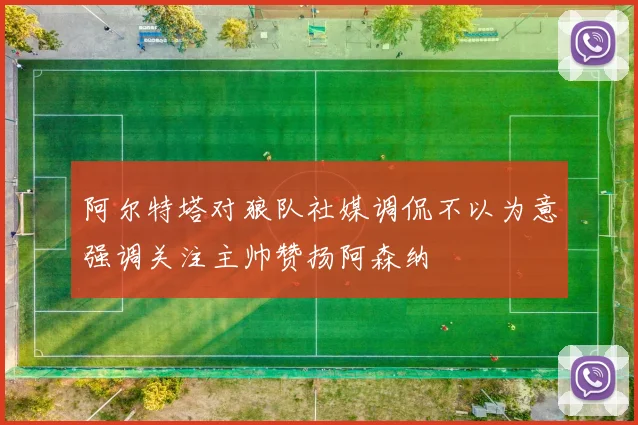 阿尔特塔对狼队社媒调侃不以为意强调关注主帅赞扬阿森纳
