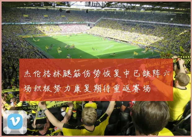 杰伦格林腿筋伤势恢复中已缺阵六场积极努力康复期待重返赛场